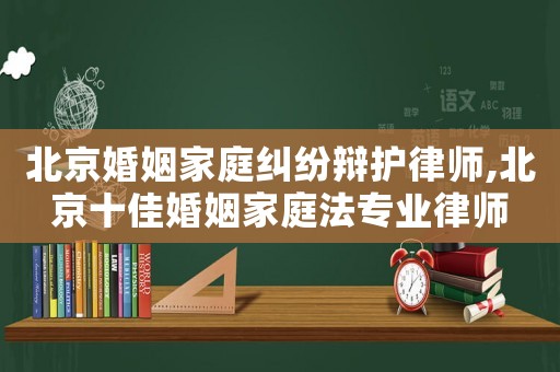 北京婚姻家庭糾紛辯護(hù)律師,北京十佳婚姻家庭法專業(yè)律師