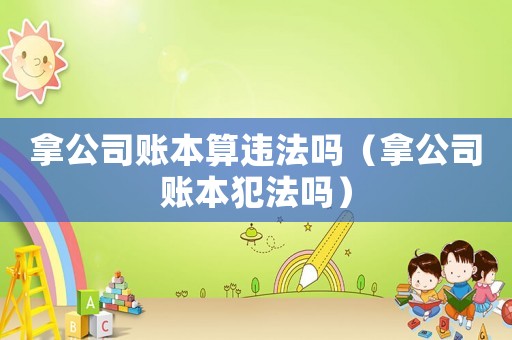 拿公司賬本算違法嗎（拿公司賬本犯法嗎）