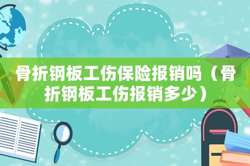 骨折鋼板工傷保險報銷嗎（骨折鋼板工傷報銷多少）