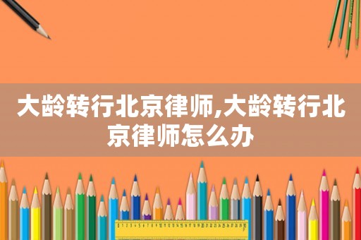 大齡轉行北京律師,大齡轉行北京律師怎么辦