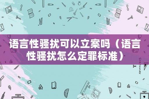 語言性騷擾可以立案嗎（語言性騷擾怎么定罪標準）