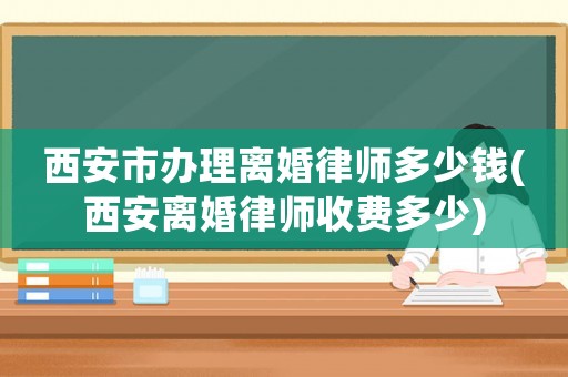 西安市辦理離婚律師多少錢(西安離婚律師收費(fèi)多少)
