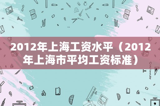 2012年上海工資水平（2012年上海市平均工資標準）