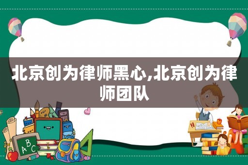 北京創為律師黑心,北京創為律師團隊