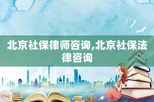 北京社保律師咨詢,北京社保法律咨詢