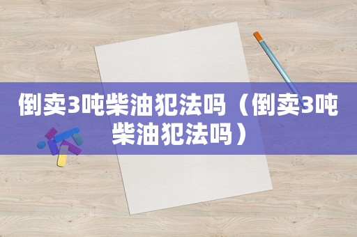 倒賣3噸柴油犯法嗎（倒賣3噸柴油犯法嗎）
