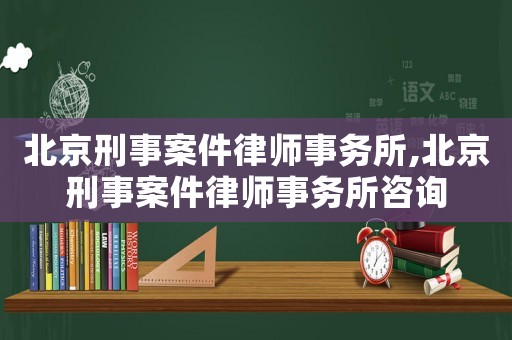 北京刑事案件律師事務所,北京刑事案件律師事務所咨詢