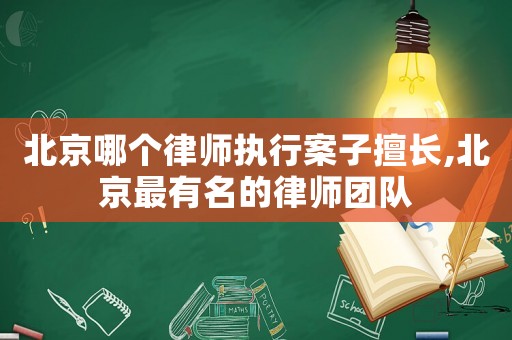 北京哪個律師執行案子擅長,北京最有名的律師團隊
