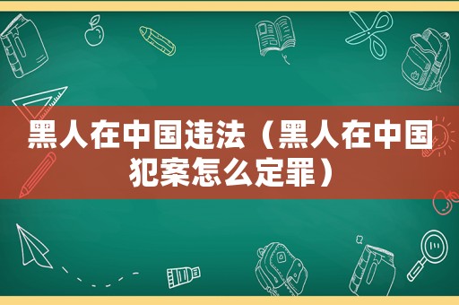 黑人在中國違法（黑人在中國犯案怎么定罪）