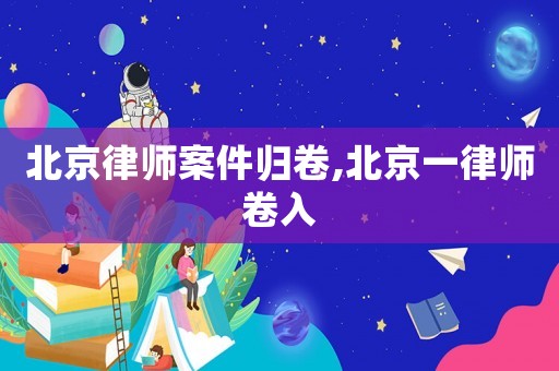 北京律師案件歸卷,北京一律師卷入