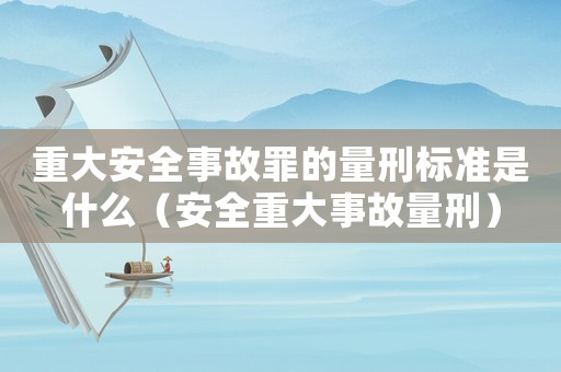 重大安全事故罪的量刑標準是什么（安全重大事故量刑）