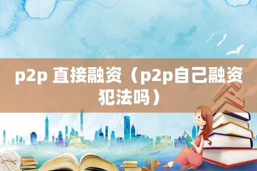 p2p 直接融資（p2p自己融資犯法嗎）