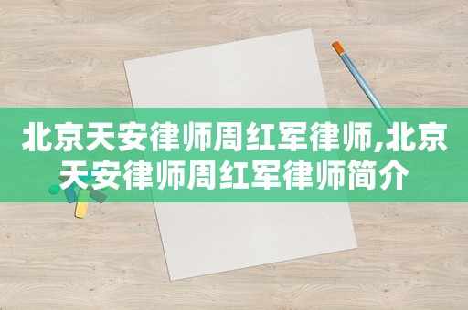 北京天安律師周紅軍律師,北京天安律師周紅軍律師簡介
