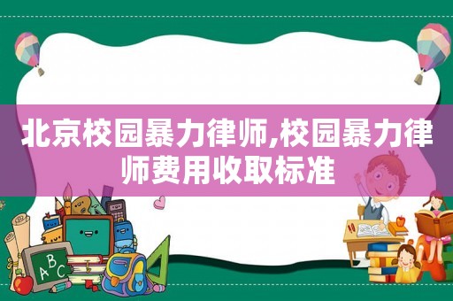 北京校園暴力律師,校園暴力律師費用收取標準
