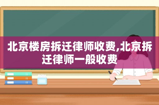 北京樓房拆遷律師收費(fèi),北京拆遷律師一般收費(fèi)