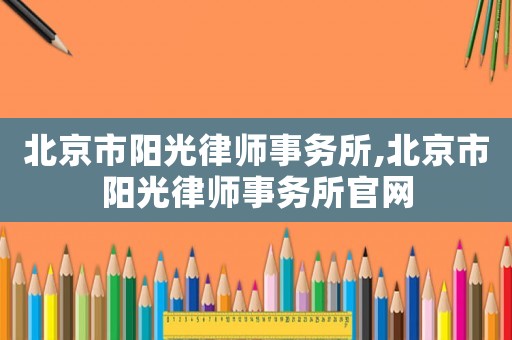 北京市陽光律師事務所,北京市陽光律師事務所官網