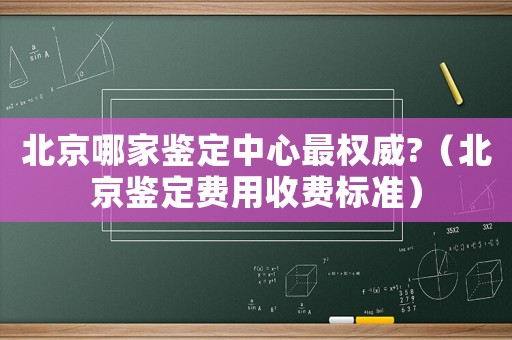 北京哪家鑒定中心最權威?（北京鑒定費用收費標準）