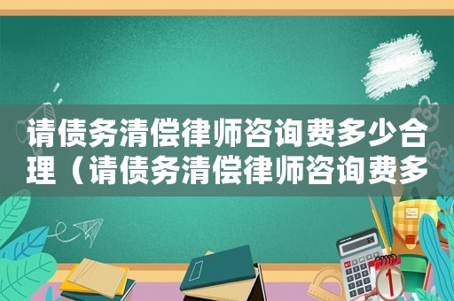 請債務清償律師咨詢費多少合理（請債務清償律師咨詢費多少）