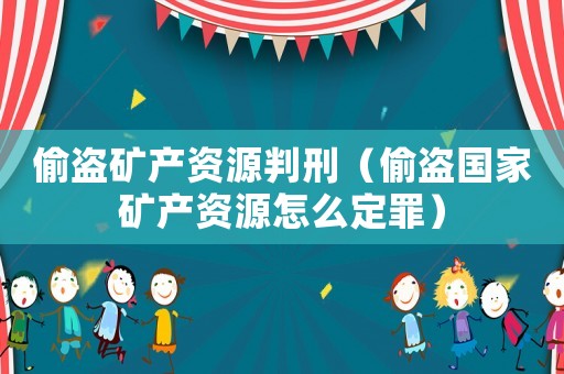 偷盜礦產(chǎn)資源判刑（偷盜國家礦產(chǎn)資源怎么定罪）