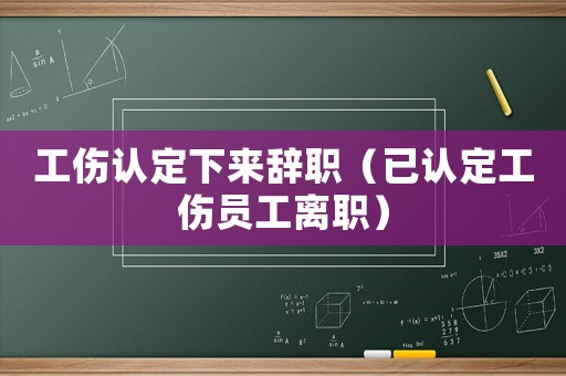 工傷認(rèn)定下來辭職（已認(rèn)定工傷員工離職）