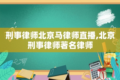 刑事律師北京馬律師直播,北京刑事律師著名律師