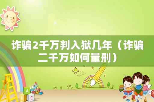 詐騙2千萬(wàn)判入獄幾年（詐騙二千萬(wàn)如何量刑）