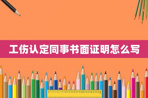 工傷認定同事書面證明怎么寫