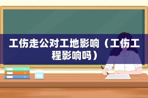工傷走公對工地影響（工傷工程影響嗎）