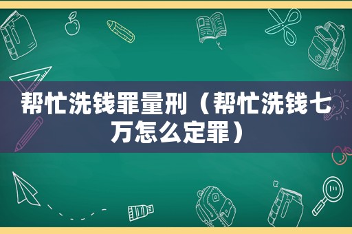 幫忙洗錢罪量刑（幫忙洗錢七萬怎么定罪）