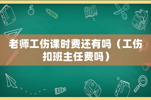 老師工傷課時費還有嗎（工傷扣班主任費嗎）