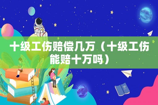 十級工傷賠償幾萬（十級工傷能賠十萬嗎）