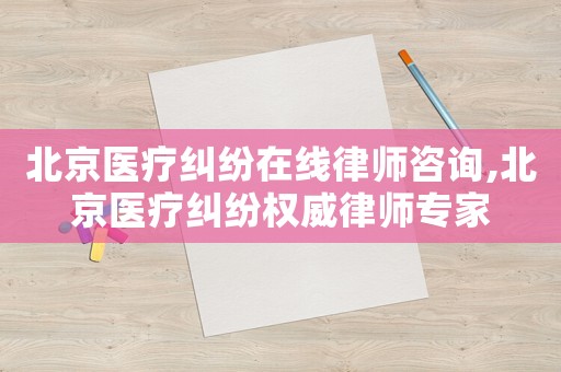 北京醫療糾紛在線律師咨詢,北京醫療糾紛權威律師專家