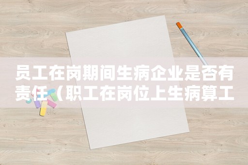 員工在崗期間生病企業(yè)是否有責(zé)任（職工在崗位上生病算工傷嗎）