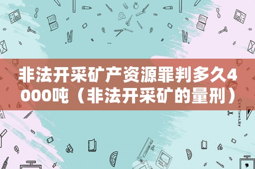 非法開采礦產資源罪判多久4000噸（非法開采礦的量刑）