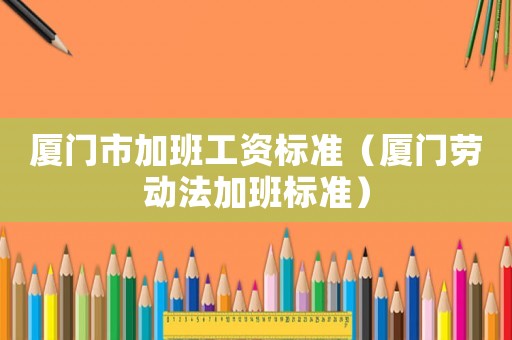 廈門(mén)市加班工資標(biāo)準(zhǔn)（廈門(mén)勞動(dòng)法加班標(biāo)準(zhǔn)）