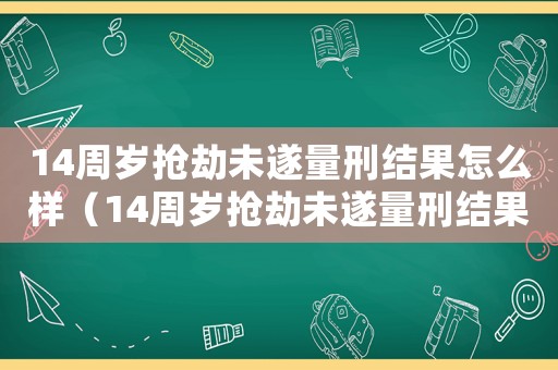 14周歲搶劫未遂量刑結(jié)果怎么樣（14周歲搶劫未遂量刑結(jié)果）