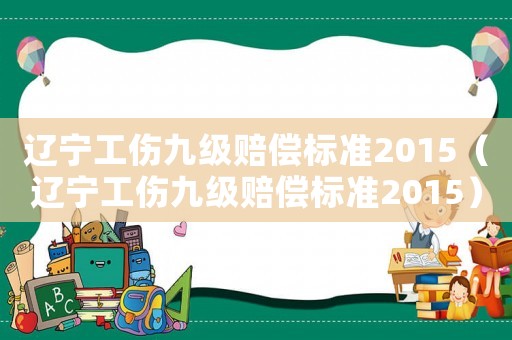 遼寧工傷九級賠償標準2015（遼寧工傷九級賠償標準2015）