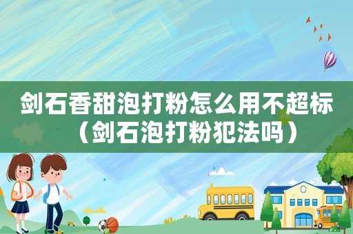 劍石香甜泡打粉怎么用不超標（劍石泡打粉犯法嗎）