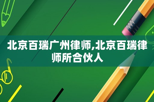 北京百瑞廣州律師,北京百瑞律師所合伙人