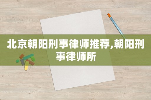 北京朝陽刑事律師推薦,朝陽刑事律師所