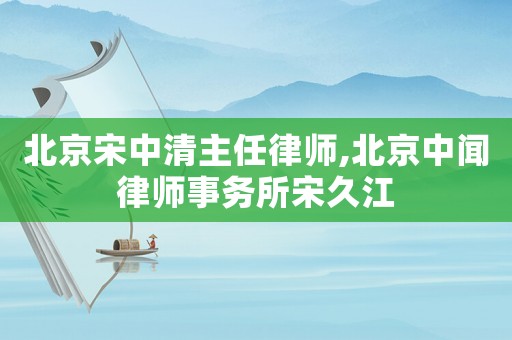 北京宋中清主任律師,北京中聞律師事務所宋久江