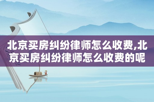 北京買房糾紛律師怎么收費,北京買房糾紛律師怎么收費的呢