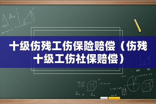 十級傷殘工傷保險賠償（傷殘十級工傷社保賠償）