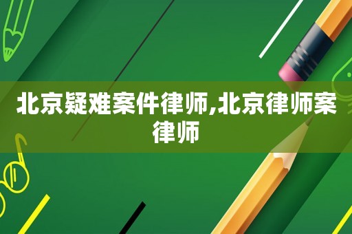 北京疑難案件律師,北京律師案律師
