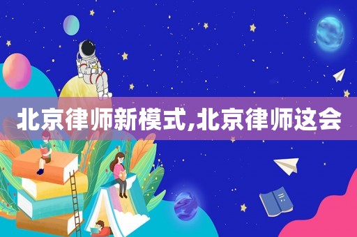 北京律師新模式,北京律師這會