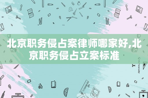 北京職務(wù)侵占案律師哪家好,北京職務(wù)侵占立案標(biāo)準(zhǔn)