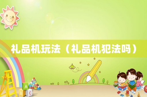 禮品機玩法（禮品機犯法嗎）