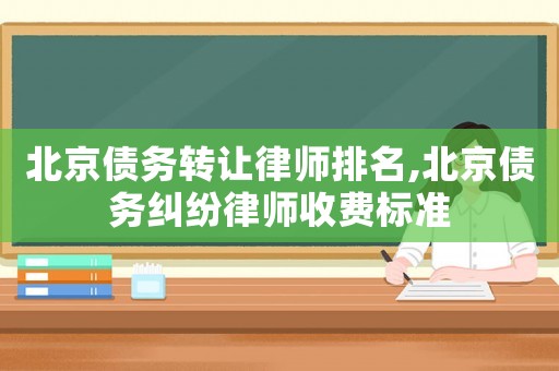 北京債務轉讓律師排名,北京債務糾紛律師收費標準