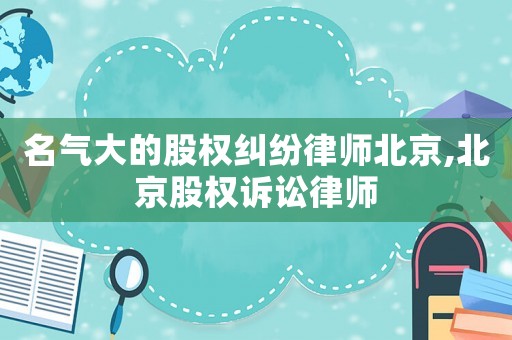 名氣大的股權糾紛律師北京,北京股權訴訟律師