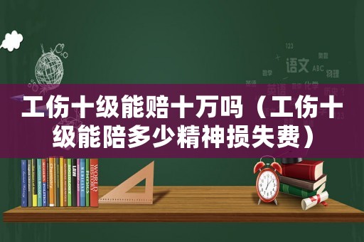 工傷十級能賠十萬嗎（工傷十級能陪多少精神損失費）